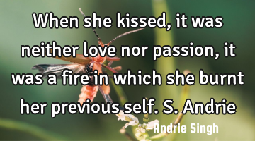 When she kissed, it was neither love nor passion, it was a fire in which she burnt her previous