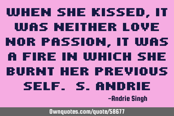 When she kissed, it was neither love nor passion, it was a fire in which she burnt her previous