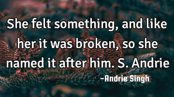 She felt something, and like her it was broken, so she named it after him. S.Andrie