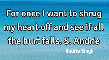 For once i want to shrug my heart off and see if all the hurt falls. S.Andrie