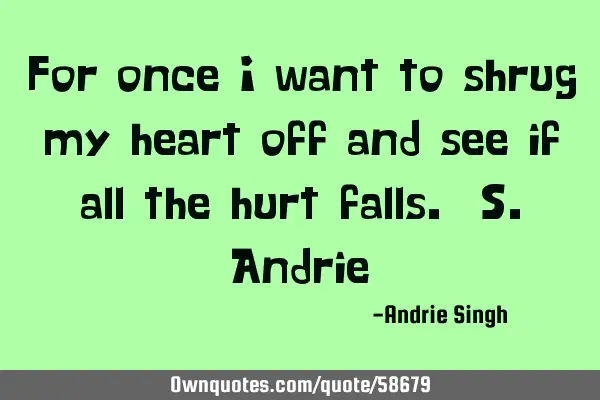 For once i want to shrug my heart off and see if all the hurt falls. S.A