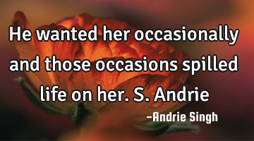 He wanted her occasionally and those occasions spilled life on her. S.Andrie