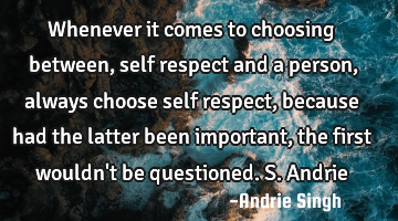 Whenever it comes to choosing between, self respect and a person, always choose self respect,