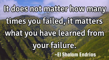It does not matter how many times you failed, it matters what you have learned from your failure.