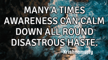 MANY A TIMES AWARENESS CAN CALM DOWN ALL ROUND DISASTROUS HASTE.
