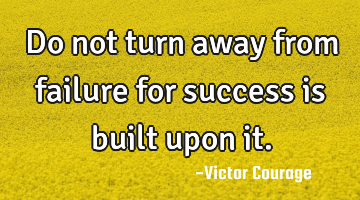 Do not turn away from failure for success is built upon it.