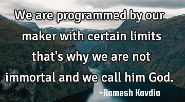 We are programmed by our maker with certain limits that
