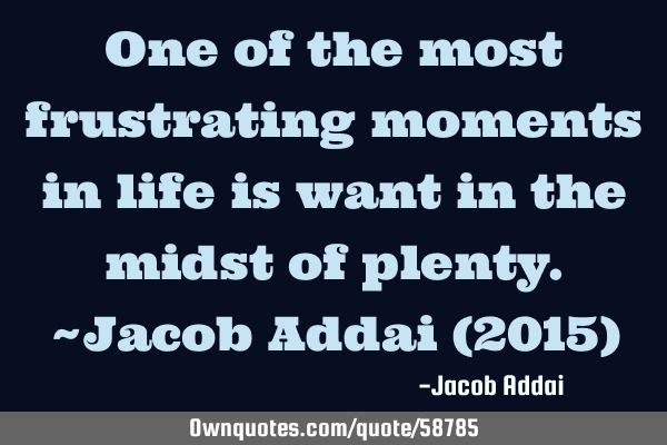One of the most frustrating moments in life is want in the midst of plenty.~Jacob Addai (2015)