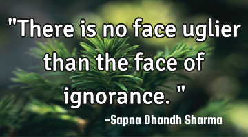 "There is no face uglier than the face of ignorance."