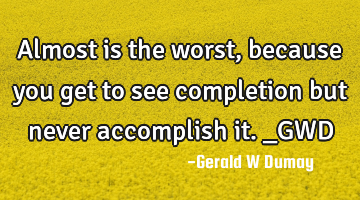 Almost is the worst, because you get to see completion but never accomplish it._GWD