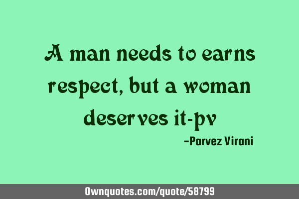 A man needs to earns respect, but a woman deserves it-