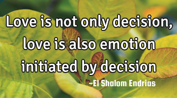Love is not only decision, love is also emotion initiated by decision