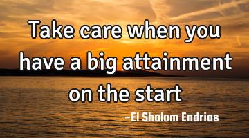 Take care when you have a big attainment on the start