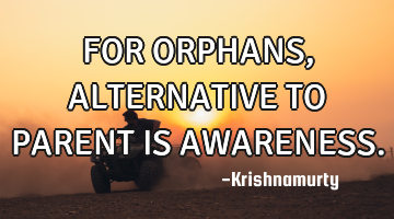 FOR ORPHANS, ALTERNATIVE TO PARENT IS AWARENESS.
