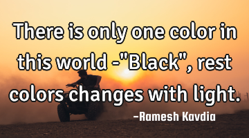 There is only one color in this world -"Black", rest colors changes with light.