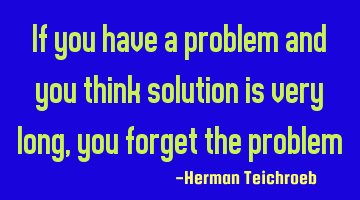 If you have a problem and you think solution is very long , you forget the problem