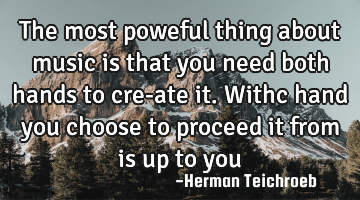 The most poweful thing about music is that you need both hands to cre-ate it. Withc hand you choose