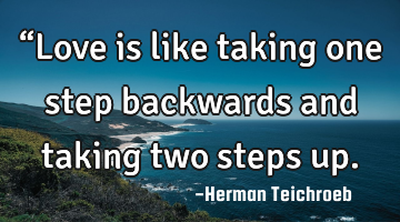 “Love is like taking one step backwards and taking two steps up.