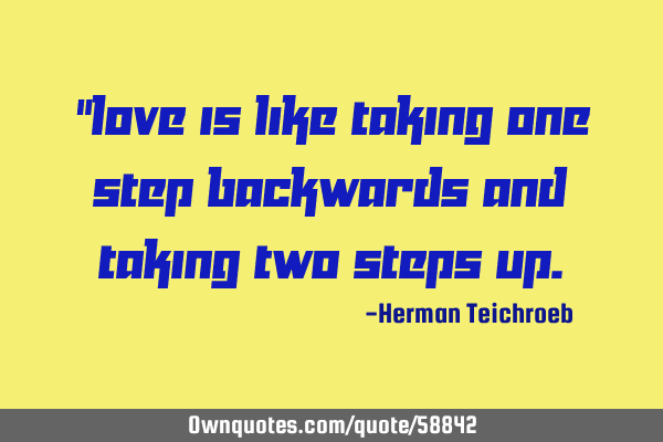 “Love is like taking one step backwards and taking two steps