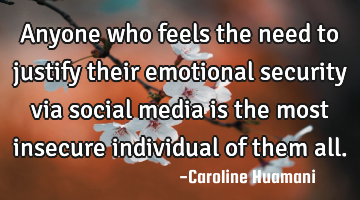 Anyone who feels the need to justify their emotional security via social media is the most insecure