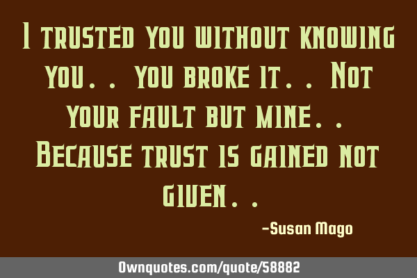 I trusted you without knowing you.. you broke it.. Not your fault but mine.. Because trust is