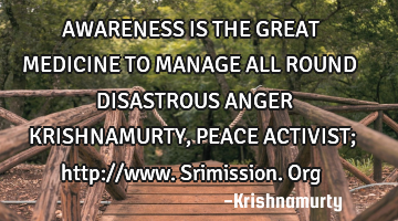 AWARENESS IS THE GREAT MEDICINE TO MANAGE ALL ROUND DISASTROUS ANGER KRISHNAMURTY, PEACE ACTIVIST;