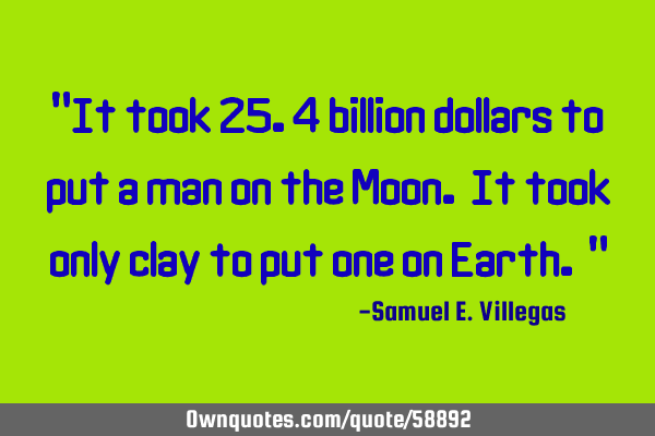 It took 25.4 billion dollars to put a man on the Moon. It took only clay to put one on E