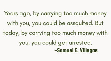 Years ago, by carrying too much money with you, you could be assaulted. But today, by carrying too