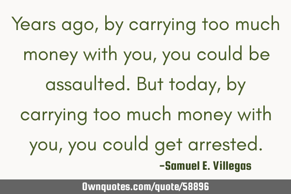 Years ago, by carrying too much money with you, you could be assaulted. But today, by carrying too