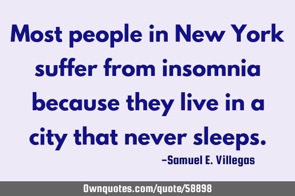 Most people in New York suffer from insomnia because they live in a city that never