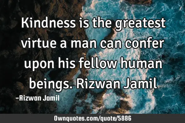 Kindness is the greatest virtue a man can confer upon his fellow human beings. Rizwan J