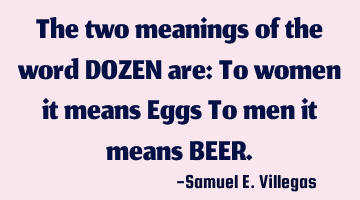 The two meanings of the word DOZEN are: To women it means Eggs To men it means BEER