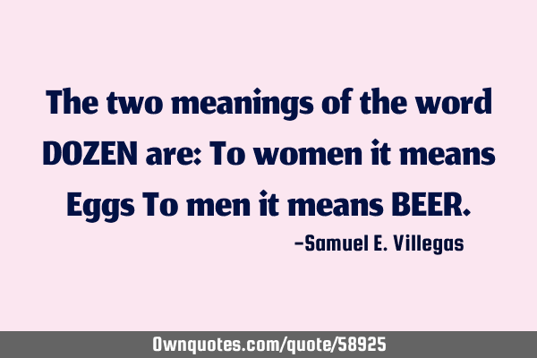 The two meanings of the word DOZEN are: To women it means Eggs To men it means BEER
