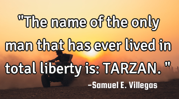 "The name of the only man that has ever lived in total liberty is: TARZAN."