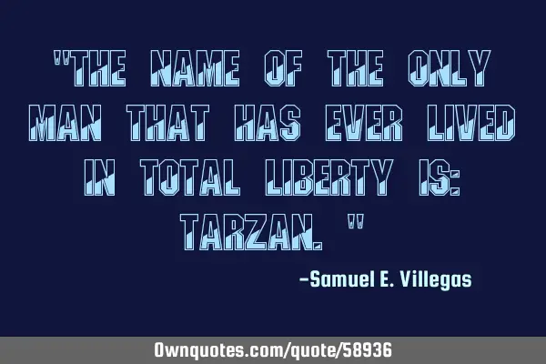 "The name of the only man that has ever lived in total liberty is: TARZAN."