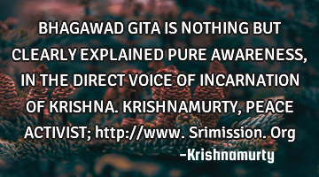 BHAGAWAD GITA IS NOTHING BUT CLEARLY EXPLAINED PURE AWARENESS, IN THE DIRECT VOICE OF INCARNATION OF