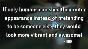 If only humans can shed their outer appearance instead of pretending to be someone else, they would