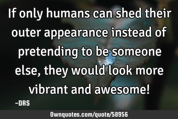 If only humans can shed their outer appearance instead of pretending to be someone else, they would