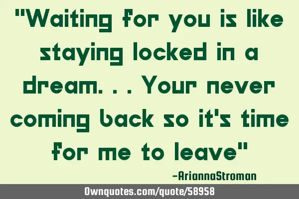 "Waiting for you is like staying locked in a dream...your never coming back so it