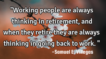 "Working people are always thinking in retirement, and when they retire they are always thinking in