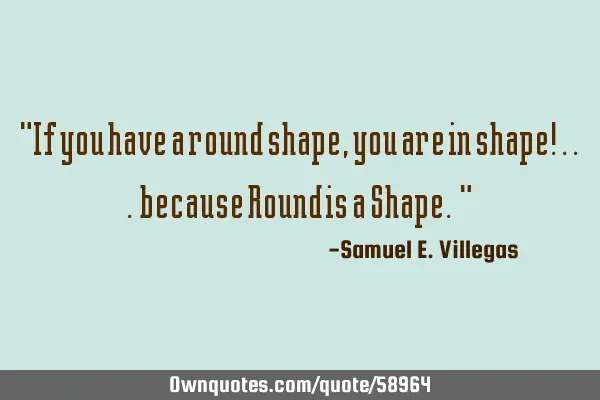"If you have a round shape, you are in shape! ... because Round is a Shape. "