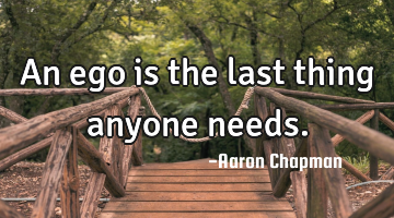 An ego is the last thing anyone needs.