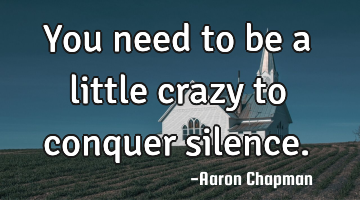 You need to be a little crazy to conquer silence.