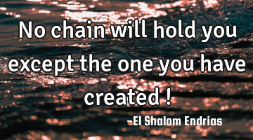 No chain will hold you except the one you have created !