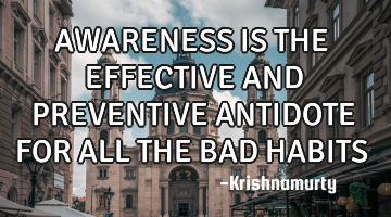 AWARENESS IS THE EFFECTIVE AND PREVENTIVE ANTIDOTE FOR ALL THE BAD HABITS
