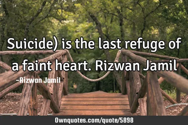 Suicide) is the last refuge of a faint heart. Rizwan J