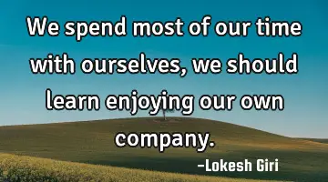 We spend most of our time with ourselves, we should learn enjoying our own