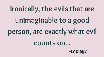 Ironically, the evils that are unimaginable to a good person, are exactly what evil counts