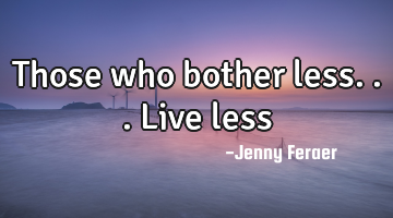 Those who bother less...live less…