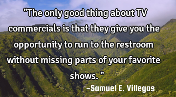"The only good thing about TV commercials is that they give you the opportunity to run to the